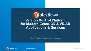 © 2016 Códice Software@plasticscm
Version Control Platform
for Modern Game, 3D & VR/AR
Applications & Services
“The Cadillac of the SCMs” - eWeek
 