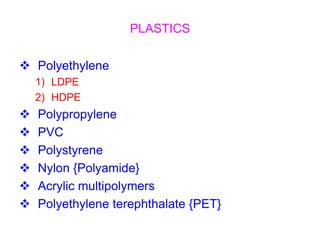 PLASTICS
 Polyethylene
1) LDPE
2) HDPE
 Polypropylene
 PVC
 Polystyrene
 Nylon {Polyamide}
 Acrylic multipolymers
 Polyethylene terephthalate {PET}
 