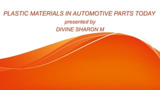 PLASTIC MATERIALS IN AUTOMOTIVE PARTS TODAY
presented by
DIVINE SHARON M
 
