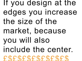 If you design at the edges you increase the size of the market, because you will also include the center. £$£$£$£$£$£$£$