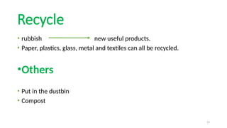 19
Recycle
• rubbish new useful products.
• Paper, plastics, glass, metal and textiles can all be recycled.
•Others
• Put in the dustbin
• Compost
 