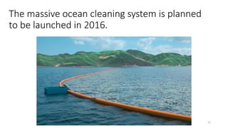 21
The massive ocean cleaning system is planned
to be launched in 2016.
 