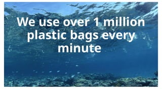 6
We use over 1 million
plastic bags every
minute
 