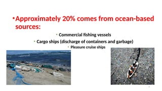 9
•Approximately 20% comes from ocean-based
sources:
• Commercial fishing vessels
• Cargo ships (discharge of containers and garbage)
• Pleasure cruise ships
 