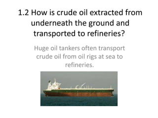 1.2 How is crude oil extracted from
underneath the ground and
transported to refineries?
Huge oil tankers often transport
...