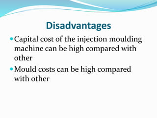 Disadvantages
Capital cost of the injection moulding
machine can be high compared with
other
Mould costs can be high compared
with other
 