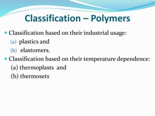 Classification – Polymers
 Classification based on their industrial usage:
(a) plastics and
(b) elastomers.
 Classification based on their temperature dependence:
(a) thermoplasts and
(b) thermosets
 