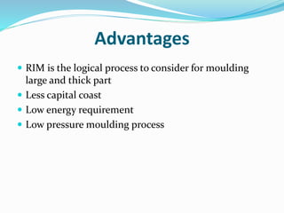 Advantages
 RIM is the logical process to consider for moulding
large and thick part
 Less capital coast
 Low energy requirement
 Low pressure moulding process
 