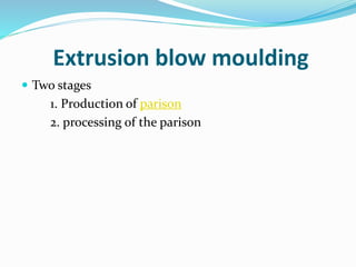 Extrusion blow moulding
 Two stages
1. Production of parison
2. processing of the parison
 