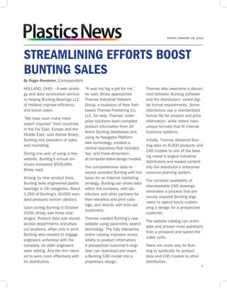 FRIDAY JANUARY 18, 2013




STREAMLINING EFFORTS BOOST
BUNTING SALES
By Roger Renstrom, Correspondent
HOLLAND, OHIO -- A web strate-        “It was too big a job for me,”      Thomas also overcame a discon-
gy and data syndication service       he said. Brixey approached          nect between Bunting software
is helping Bunting Bearings LLC       Thomas Industrial Network           and the distributors’ varied digi-
of Holland improve efficiency         Group, a business of New York-      tal format requirements. Some
and boost sales.                      based Thomas Publishing Co.         distributors use a standardized
                                      LLC, for help. Thomas’ enter-       format file for product and price
“We have seen many more
                                      prise solutions team compiled       information, while others have
export inquiries” from countries
                                      product information from dif-       unique formats that fit internal
in the Far East, Europe and the
                                      ferent Bunting databases and,       business systems.
Middle East, said Alistair Brixey,
                                      using its Navigator Platform
Bunting vice president of sales                                           Initially, Thomas delivered Bun-
                                      web technology, created a
and marketing.                                                            ting data on 8,000 products and
                                      central repository that included
                                                                          CAD models to one of the bear-
During one year of using a new        two- and three-dimension-
                                                                          ing maker’s largest industrial
website, Bunting’s annual rev-        al computer-aided-design models.
                                                                          distributors and loaded content
enues increased $500,000,
                                      The comprehensive data re-          into the distributor’s enterprise
Brixey said.
                                      source provided Bunting with the    resource-planning system.
Among its nine product lines,         basis for an Internet marketing
                                                                          The constant availability of
Bunting sells engineered plastic      strategy. Bunting can share data
                                                                          downloadable CAD drawings
bearings in 28 categories. About      within the company, with dis-
                                                                          eliminates a process that pre-
1,350 of Bunting’s 30,000 stan-       tributors and other partners for
                                                                          viously required Bunting engi-
dard products contain plastics.       their websites and print cata-
                                                                          neers to spend hours custom-
                                      logs, and directly with end-use
Upon joining Bunting in October                                           izing a design for a prospective
                                      customers.
2008, Brixey saw three chal-                                              customer.
lenges. Product data was stored       Thomas created Bunting’s new
                                                                          The website catalog can antici-
across departments and physi-         website using parametric search
                                                                          pate and answer most questions
cal locations, often only in print.   technology. The fully interactive
                                                                          from a prospect and speed the
Bunting also needed to engage         online catalog improves acces-
                                                                          sales cycle.
engineers unfamiliar with the         sibility to product information.
company, as older engineers           A prospective customer’s engi-      Plans are under way for Bun-
were retiring. And the firm need-     neer can download and insert        ting to syndicate its product
ed to work more effectively with      a Bunting CAD model into a          data and CAD models to other
its distributors.                     proprietary design.                 distributors.
                                                                                                             1
 