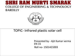TOPIC- Infrared plastic solar cell
Presented by - Ajit Kumar verma
EN-15
Roll no- 1501421003
 