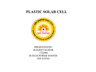 PLASTIC SOLAR CELL
PRESENTED BY:
RANJEET KUMAR
1722004
M.TECH POWER SYSTEM
NIT PATNA
 