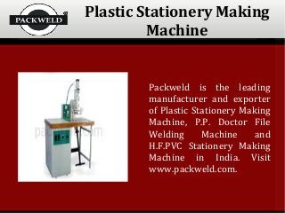 Plastic Stationery Making
Machine
Packweld is the leading
manufacturer and exporter
of Plastic Stationery Making
Machine, P.P. Doctor File
Welding Machine and
H.F.PVC Stationery Making
Machine in India. Visit
www.packweld.com.
 