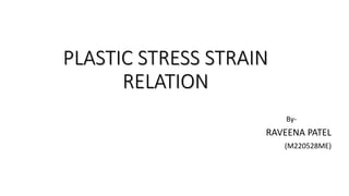 PLASTIC STRESS STRAIN
RELATION
By-
RAVEENA PATEL
(M220528ME)
 
