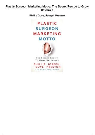 Plastic Surgeon Marketing Motto: The Secret Recipe to Grow
Referrals
Phillip Guye, Joseph Preston
 