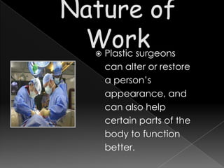    Plastic surgeons
    can alter or restore
    a person’s
    appearance, and
    can also help
    certain parts of the
    body to function
    better.
 