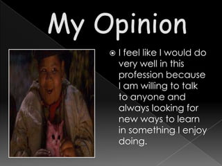    I feel like I would do
    very well in this
    profession because
    I am willing to talk
    to anyone and
    always looking for
    new ways to learn
    in something I enjoy
    doing.
 
