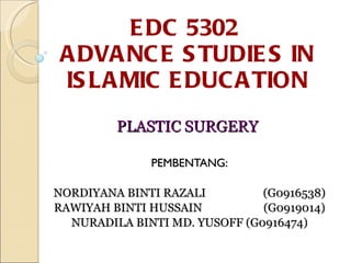 EDC 5302  ADVANCE STUDIES IN ISLAMIC EDUCATION PLASTIC SURGERY   PEMBENTANG: NORDIYANA BINTI RAZALI (G0916538) RAWIYAH BINTI HUSSAIN (G0919014) NURADILA BINTI MD. YUSOFF  (G0916474) 