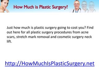 Just how much is plastic surgery going to cost you? Find
out here for all plastic surgery procedures from acne
scars, stretch mark removal and cosmetic surgery neck
lift.




http://HowMuchIsPlasticSurgery.net
 