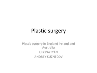 Plastic surgery

Plastic surgery in England Ireland and
                Australia
             LILY PAYTYAN
          ANDREY KUZNECOV
 