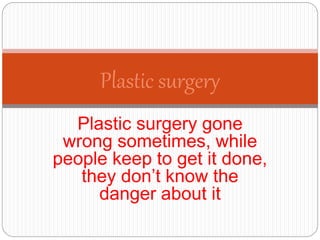 Plastic surgery gone
wrong sometimes, while
people keep to get it done,
they don’t know the
danger about it
Plastic surgery
 