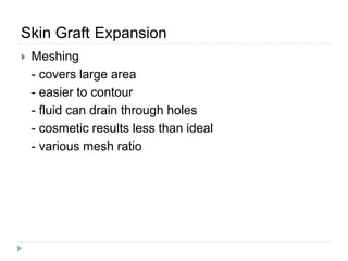 Skin Graft Expansion
 Meshing
- covers large area
- easier to contour
- fluid can drain through holes
- cosmetic results less than ideal
- various mesh ratio
 