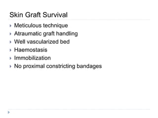 Skin Graft Survival
 Meticulous technique
 Atraumatic graft handling
 Well vascularized bed
 Haemostasis
 Immobilization
 No proximal constricting bandages
 