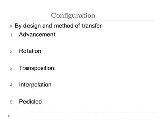 Configuration
 By design and method of transfer
1. Advancement
2. Rotation
3. Transposition
4. Interpolation
5. Pedicled
 
