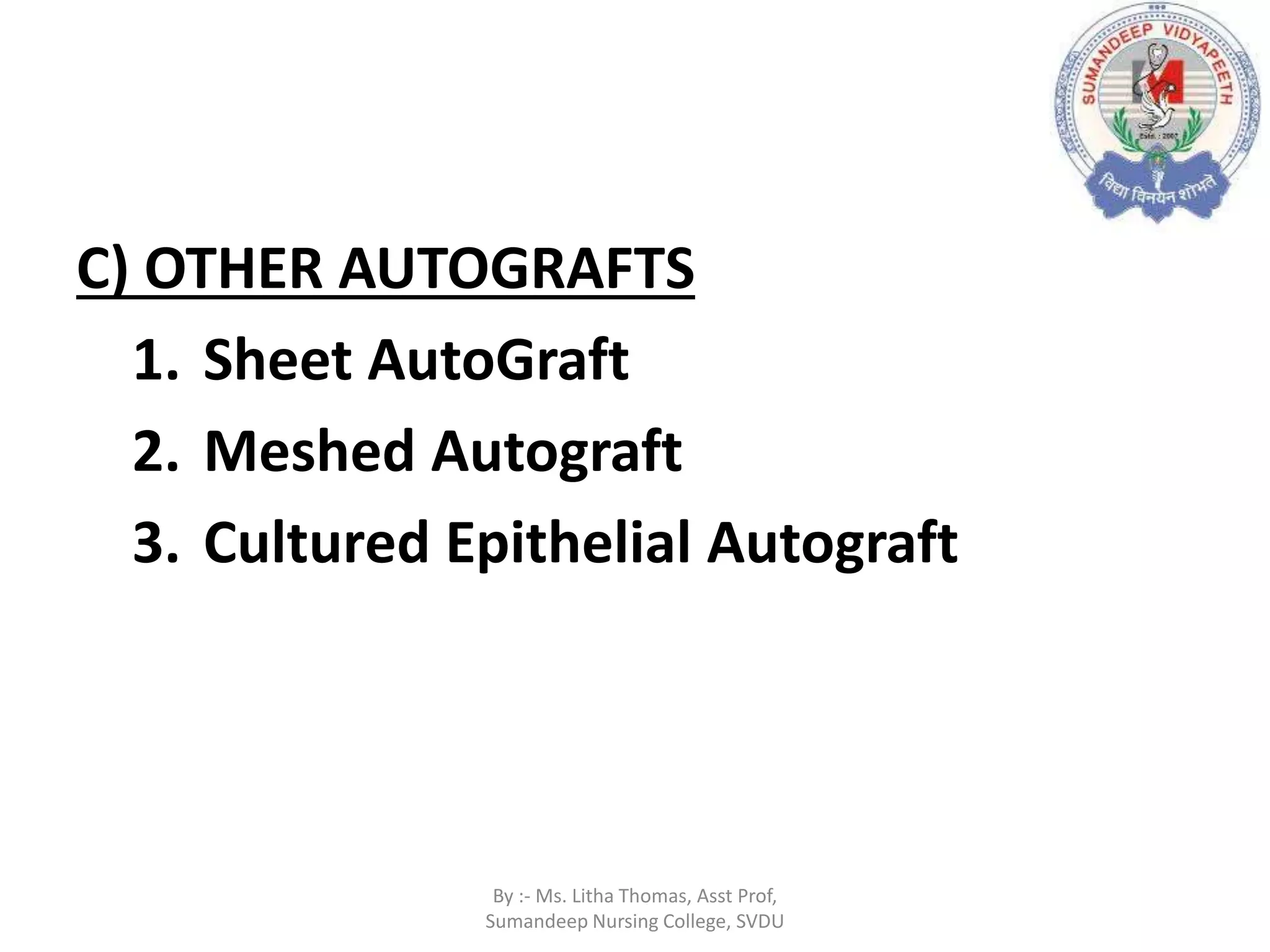 C) OTHER AUTOGRAFTS
1. Sheet AutoGraft
2. Meshed Autograft
3. Cultured Epithelial Autograft
By :- Ms. Litha Thomas, Asst Prof,
Sumandeep Nursing College, SVDU
 