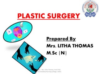PLASTIC SURGERY
Prepared By
Mrs. LITHA THOMAS
M.Sc {N}
By :- Ms. Litha Thomas, Asst Prof,
Sumandeep Nursing College, SVDU
 