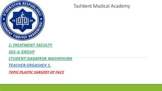 Tashkent Madical Academy
2-TREATMENT FACULTY
301-A GROUP
STUDENT:GADAYEVA MASHKHURA
TEACHER:ERGASHEV S.
TOPIC:PLASTIC SURGERY OF FACE
 