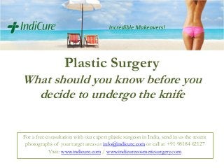 Plastic Surgery
What should you know before you
decide to undergo the knife
For a free consultation with our expert plastic surgeon in India, send in us the recent
photographs of your target areas at info@indicure.com or call at +91 98184 62127
Visit: www.indicure.com / www.indicurecosmeticsurgery.com

 