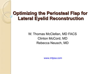 Optimizing the Periosteal Flap for  Lateral Eyelid Reconstruction W. Thomas McClellan, MD FACS Clinton McCord, MD Rebecca Neusch, MD www.mtpsa.com 