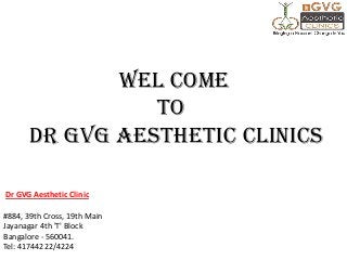 WEL COME
TO
Dr GVG Aesthetic CLINICS
Dr GVG Aesthetic Clinic
#884, 39th Cross, 19th Main
Jayanagar 4th 'T' Block
Bangalore - 560041.
Tel: 41744222/4224

 