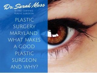 Dr. Sarah Mess 
BOARD CERTIFIED 
PLASTIC SURGEON 
PLASTIC 
SURGERY 
MARYLAND: 
WHAT MAKES 
A GOOD 
PLASTIC 
SURGEON 
AND WHY? 
 