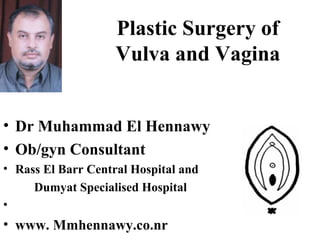 Plastic Surgery of
Vulva and Vagina
• Dr Muhammad El Hennawy
• Ob/gyn Consultant
• Rass El Barr Central Hospital and
Dumyat Specialised Hospital
•
• www. Mmhennawy.co.nr
 