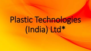 Plastic Technologies
(India) Ltd*
 
