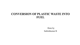 CONVERSION OF PLASTIC WASTE INTO
FUEL
Done by
Sathishkumar B
 