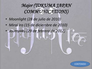 Major (TOKUMA JAPAN
COMMUNICATIONS)
• Moonlight (28 de julio de 2010)
• Mirai Iro (15 de diciembre de 2010)
• Joumyaku (29 de febrero de 2012)
CONTENIDO
 