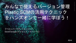 Generative
Art
—
Made
with
Unity
みんなで使えるバージョン管理
Plastic SCMの活用テクニック
をハンズオンで一緒に学ぼう！
デベロッパーサポートエンジニア
David Scripps (デイビッド・スク...