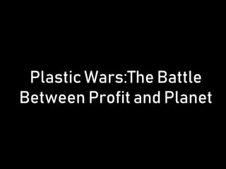 Plastic Wars:The Battle
Between Profit and Planet
 