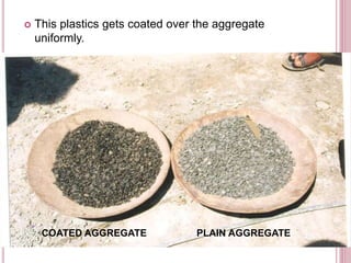 COATED AGGREGATE PLAIN AGGREGATE
 This plastics gets coated over the aggregate
uniformly.
 