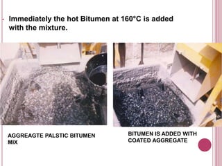 BITUMEN IS ADDED WITH
COATED AGGREGATE
AGGREAGTE PALSTIC BITUMEN
MIX
• Immediately the hot Bitumen at 160°C is added
with the mixture.
 