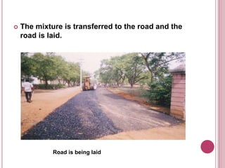  The mixture is transferred to the road and the
road is laid.
Road is being laid
 