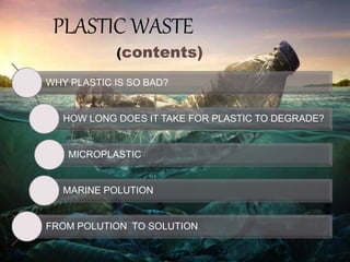 PLASTIC WASTE
WHY PLASTIC IS SO BAD?
HOW LONG DOES IT TAKE FOR PLASTIC TO DEGRADE?
MICROPLASTIC
MARINE POLUTION
FROM POLUTION TO SOLUTION
(contents)
 