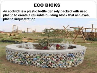 ECO BICKS
An ecobrick is a plastic bottle densely packed with used
plastic to create a reusable building block that achieves
plastic sequestration.
 