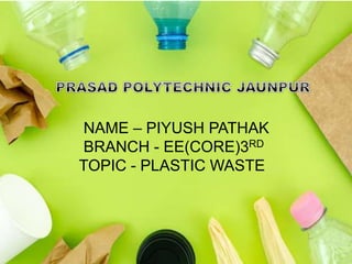 NAME – PIYUSH PATHAK
BRANCH - EE(CORE)3RD
TOPIC - PLASTIC WASTE
 
