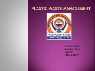 PLASTIC WASTE MANAGEMENT
Submitted by:
Amarjeet Kaur
MBA 1st
Roll no.49077
 