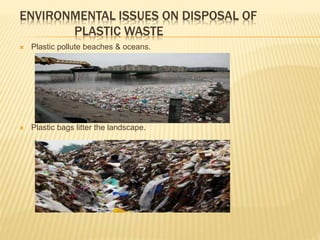 ENVIRONMENTAL ISSUES ON DISPOSAL OF
PLASTIC WASTE
 Plastic pollute beaches & oceans.
 Plastic bags litter the landscape.
 