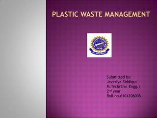 PLASTIC WASTE MANAGEMENT
Submitted by:
Javeriya Siddiqui
M.Tech(Env. Engg.)
2nd year
Roll no.6104206008
 